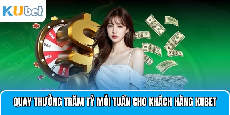 Quay thưởng trăm tỷ mỗi tuần cho khách hàng Kubet