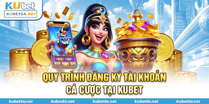 Quy trình đăng ký tài khoản cá cược tại Kubet